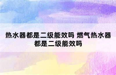 热水器都是二级能效吗 燃气热水器都是二级能效吗